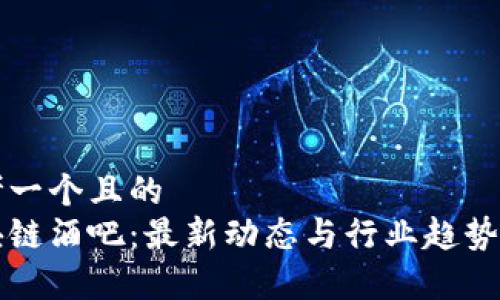 思考一个且的  
区块链酒吧：最新动态与行业趋势分析