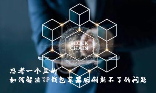 思考一个且的  
如何解决TP钱包苹果版刷新不了的问题