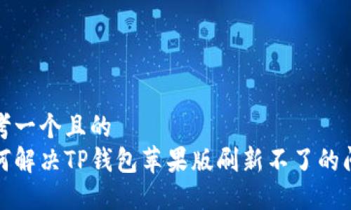 思考一个且的  
如何解决TP钱包苹果版刷新不了的问题