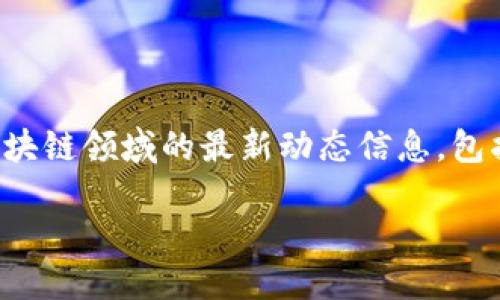 乐视网区块链最新信息

在这一段中，我会为你提供有关乐视网在区块链领域的最新动态信息，包括它的战略布局、技术发展以及未来的展望。

乐视网区块链战略：技术与市场的融合