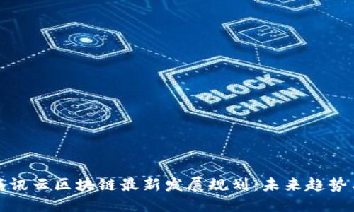 解密腾讯云区块链最新发展规划：未来趋势与影响