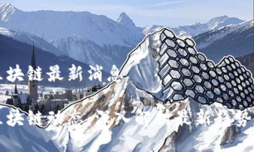 周玥区块链最新消息

周玥区块链动态：深入解析最新趋势与发展