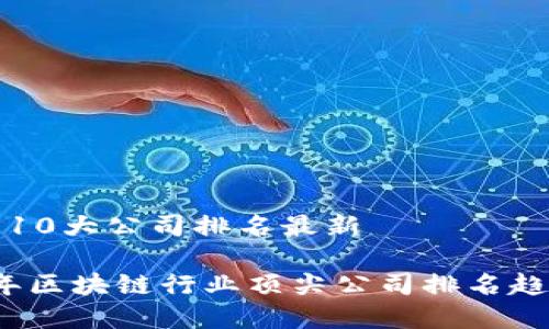 区块链10大公司排名最新

2023年区块链行业顶尖公司排名趋势分析