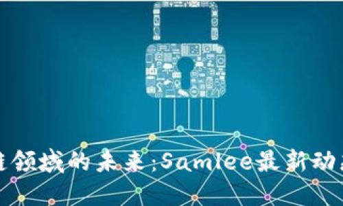 区块链领域的未来：Samlee最新动态揭秘