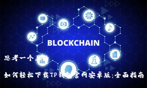 思考一个且的

如何轻松下载TP钱包官网安卓版：全面指南