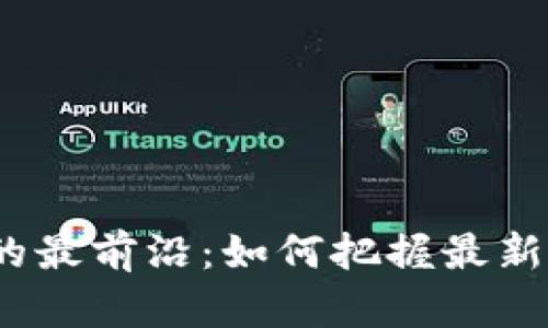 探寻区块链的最前沿：如何把握最新信息与动态？