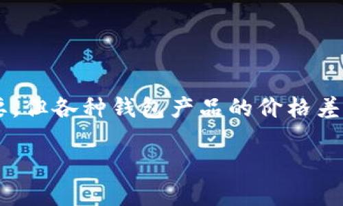 思考一个且的

在现今的数字货币时代，钱包的选择对于许多投资者来说至关重要。但各种钱包产品的价格差异往往让人感到困惑。下面我将提供一个适合的，以及相关关键词。

2023年TP钱包价格大盘点：离谱定价背后的真相