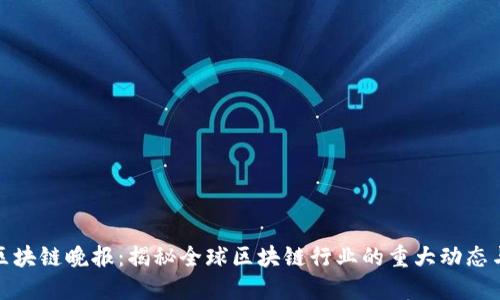 最新区块链晚报：揭秘全球区块链行业的重大动态与趋势