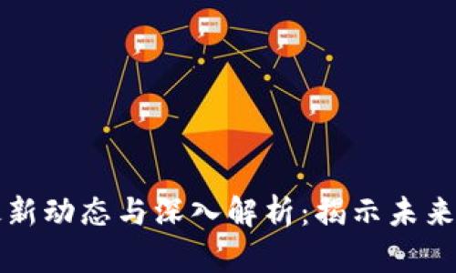 区块链行业最新动态与深入解析：揭示未来的潜力与挑战