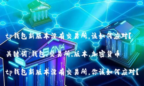tp钱包新版本没有交易所，该如何应对？

关键词：钱包,交易所,版本,加密货币  

tp钱包新版本没有交易所，你该如何应对？