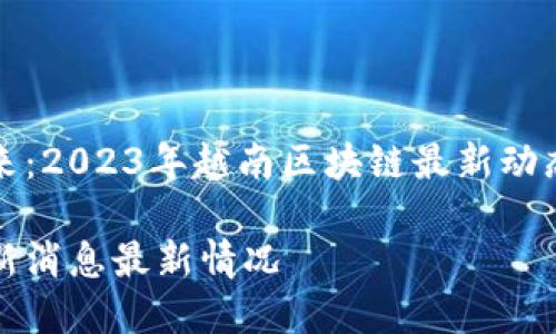 跨越数字未来：2023年越南区块链最新动态及发展潜力

越南区块链新消息最新情况