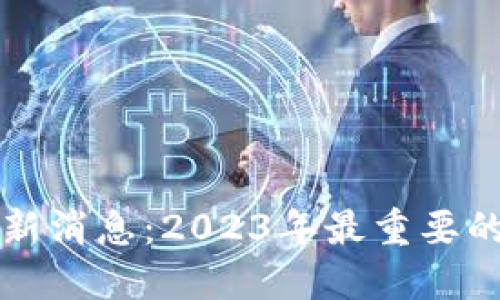 区块链引擎链最新消息：2023年最重要的动态与发展趋势