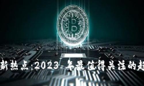 区块链最新热点：2023 年最值得关注的趋势与技术
